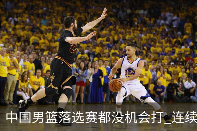 中国男篮落选赛都没机会打 连续两届无缘奥运